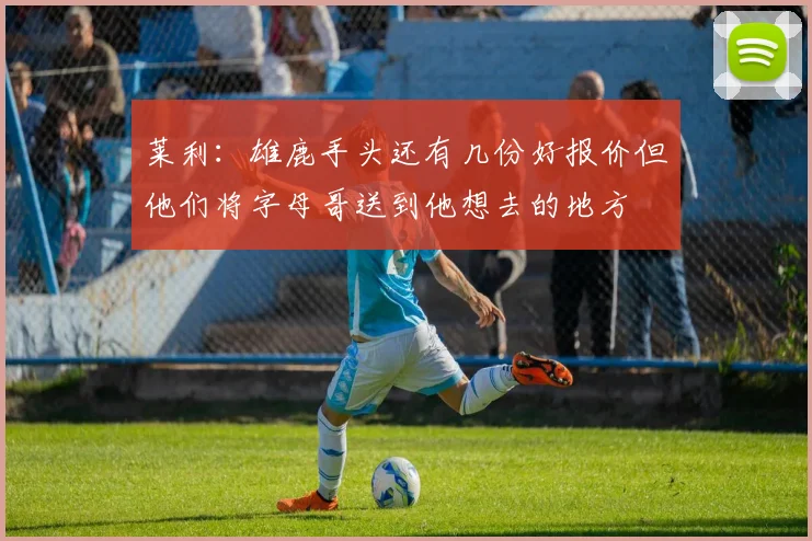 莱利：雄鹿手头还有几份好报价但他们将字母哥送到他想去的地方