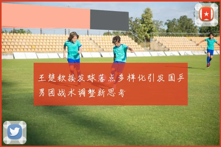 王楚钦接发球落点多样化引发国乒男团战术调整新思考