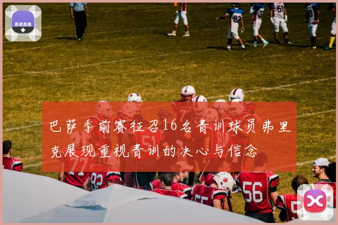 巴萨季前赛征召16名青训球员弗里克展现重视青训的决心与信念