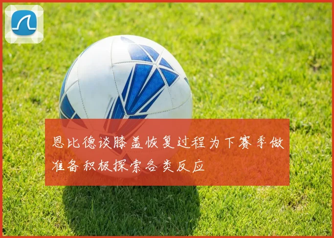 恩比德谈膝盖恢复过程为下赛季做准备积极探索各类反应