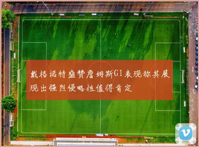 戴格诺特盛赞詹姆斯G1表现称其展现出强烈侵略性值得肯定
