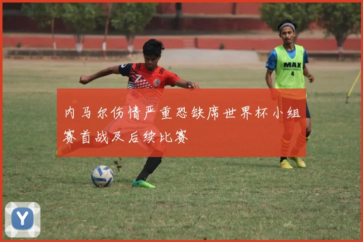 内马尔伤情严重恐缺席世界杯小组赛首战及后续比赛