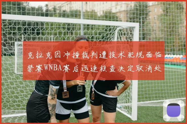 克拉克因冲撞裁判遭技术犯规面临禁赛WNBA赛后迅速核查决定取消处罚