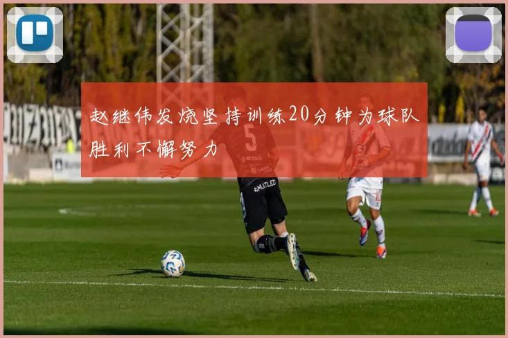赵继伟发烧坚持训练20分钟为球队胜利不懈努力