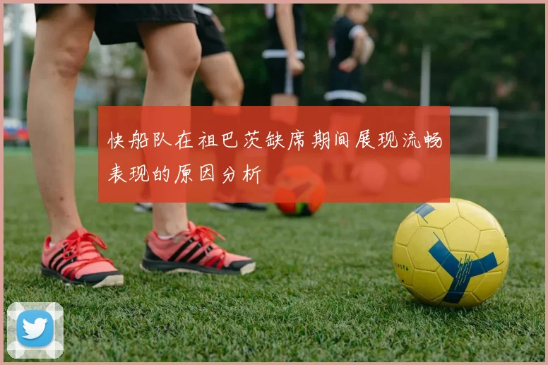 快船队在祖巴茨缺席期间展现流畅表现的原因分析