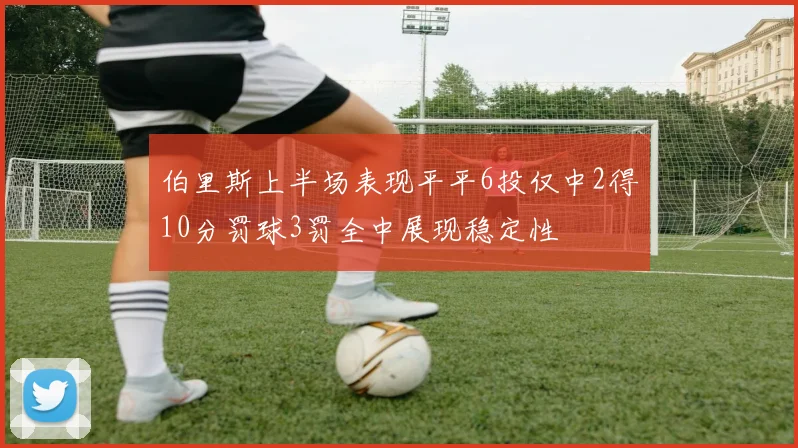 伯里斯上半场表现平平6投仅中2得10分罚球3罚全中展现稳定性
