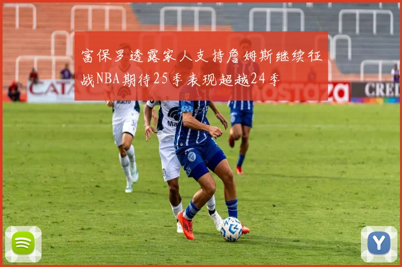 富保罗透露家人支持詹姆斯继续征战NBA期待25季表现超越24季