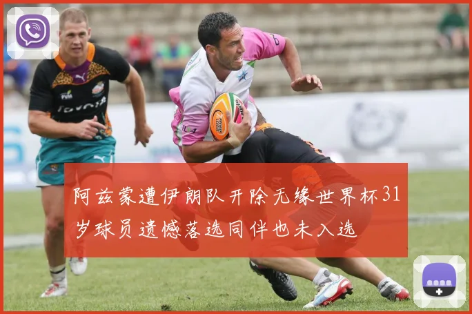 阿兹蒙遭伊朗队开除无缘世界杯31岁球员遗憾落选同伴也未入选