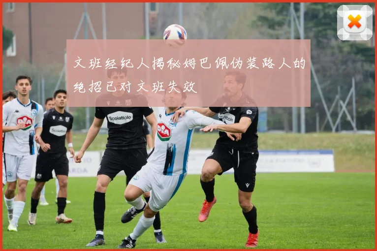文班经纪人揭秘姆巴佩伪装路人的绝招已对文班失效