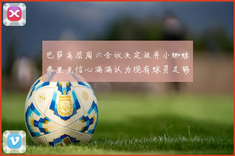 巴萨高层周六会议决定放弃小蜘蛛弗里克信心满满认为现有球员足够
