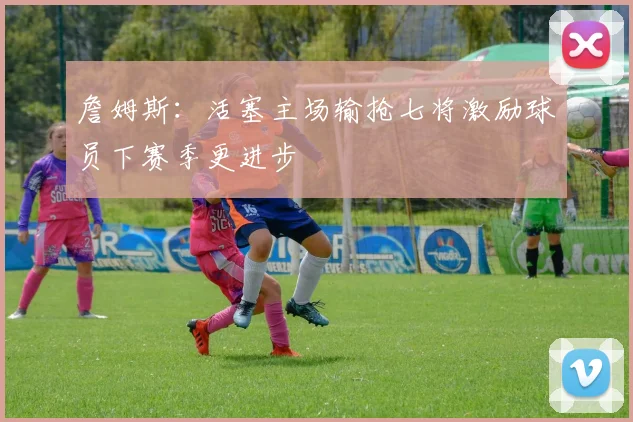 詹姆斯：活塞主场输抢七将激励球员下赛季更进步