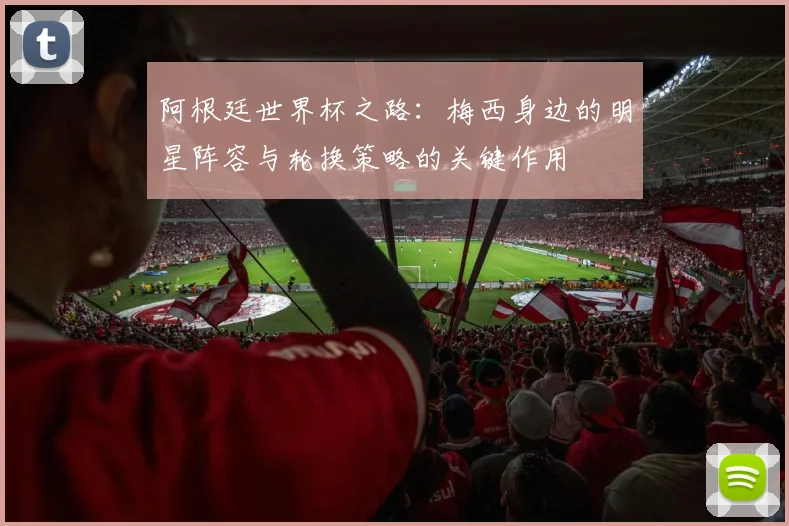阿根廷世界杯之路：梅西身边的明星阵容与轮换策略的关键作用