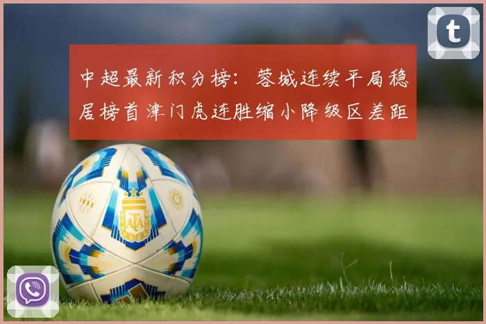 中超最新积分榜：蓉城连续平局稳居榜首津门虎连胜缩小降级区差距