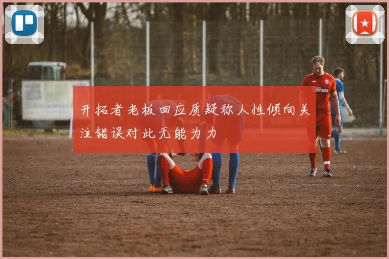 开拓者老板回应质疑称人性倾向关注错误对此无能为力