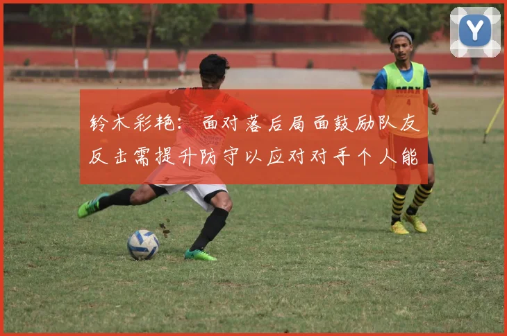 铃木彩艳：面对落后局面鼓励队友反击需提升防守以应对对手个人能力