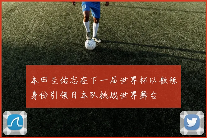 本田圭佑志在下一届世界杯以教练身份引领日本队挑战世界舞台