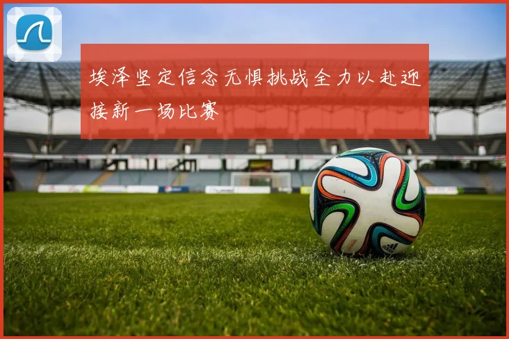埃泽坚定信念无惧挑战全力以赴迎接新一场比赛