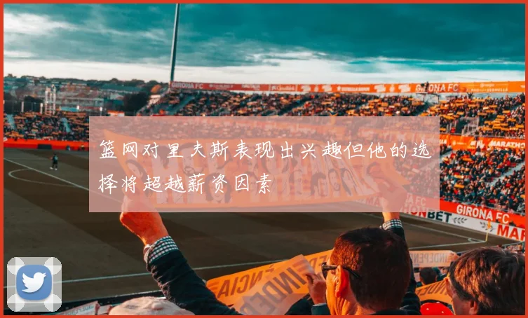 篮网对里夫斯表现出兴趣但他的选择将超越薪资因素