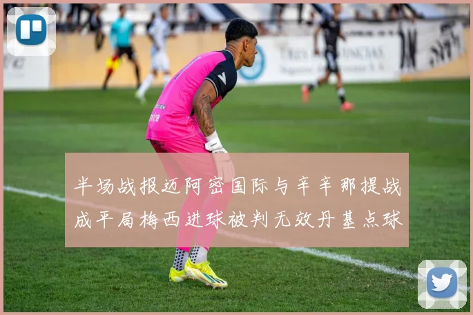 半场战报迈阿密国际与辛辛那提战成平局梅西进球被判无效丹基点球扳平比分